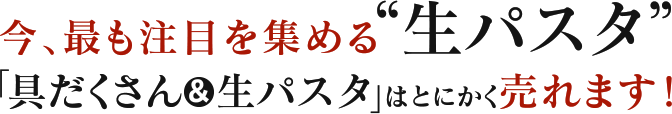 今、最も注目を集める“生パスタ”「具だくさん&生パスタ」はとにかく売れます！