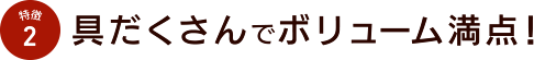 特徴2 具だくさんでボリューム満点！