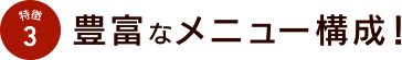 特徴3 豊富なメニュー構成！